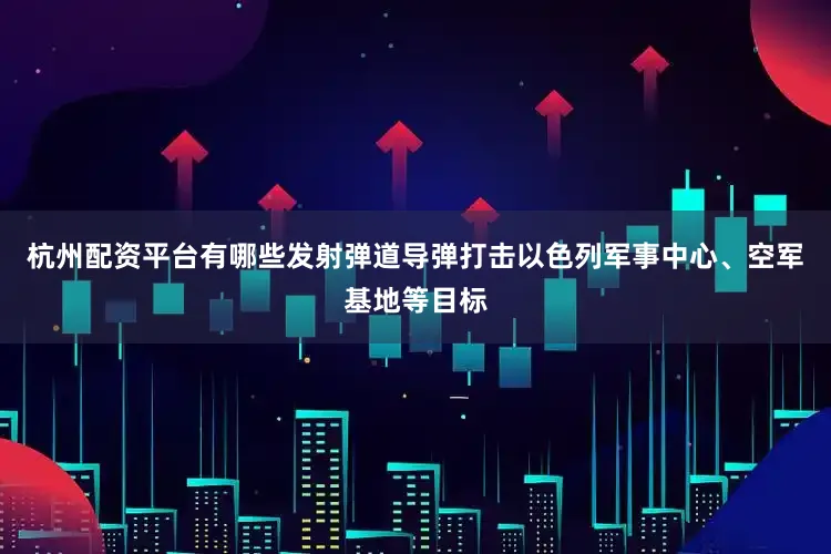 杭州配资平台有哪些发射弹道导弹打击以色列军事中心、空军基地等目标