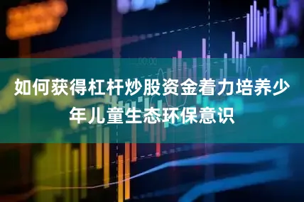 如何获得杠杆炒股资金着力培养少年儿童生态环保意识