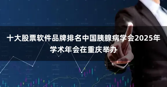 十大股票软件品牌排名中国胰腺病学会2025年学术年会在重庆举办