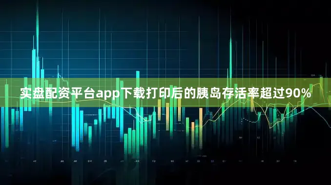 实盘配资平台app下载打印后的胰岛存活率超过90%