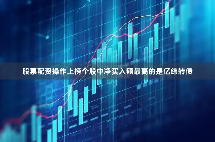 股票配资操作上榜个股中净买入额最高的是亿纬转债