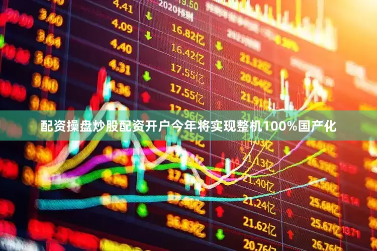 配资操盘炒股配资开户今年将实现整机100%国产化