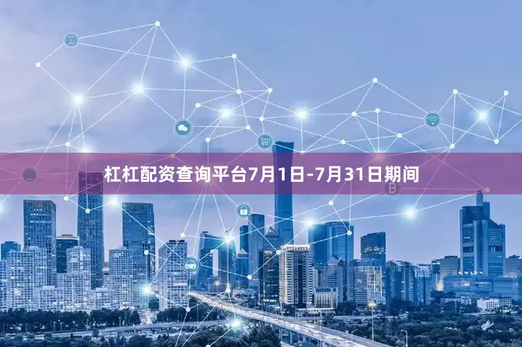 杠杠配资查询平台7月1日-7月31日期间