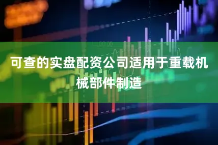 可查的实盘配资公司适用于重载机械部件制造