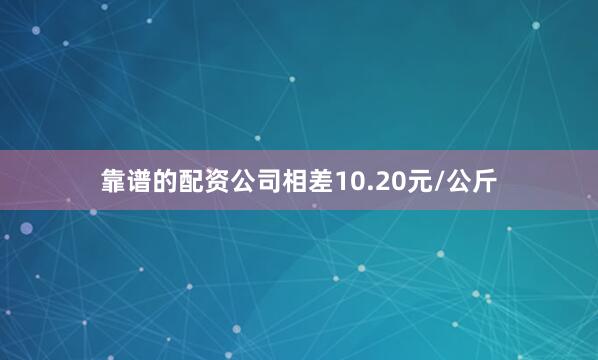 靠谱的配资公司相差10.20元/公斤