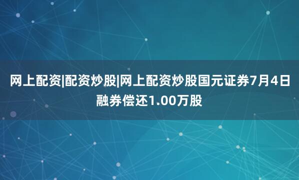 网上配资|配资炒股|网上配资炒股国元证券7月4日融券偿还1.00万股