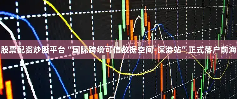 股票配资炒股平台“国际跨境可信数据空间-深港站”正式落户前海