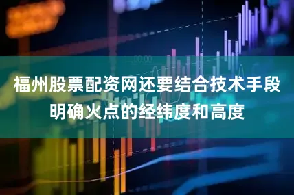 福州股票配资网还要结合技术手段明确火点的经纬度和高度