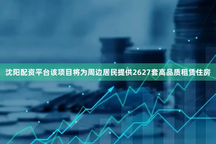 沈阳配资平台该项目将为周边居民提供2627套高品质租赁住房