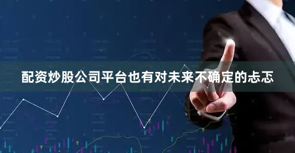 配资炒股公司平台也有对未来不确定的忐忑