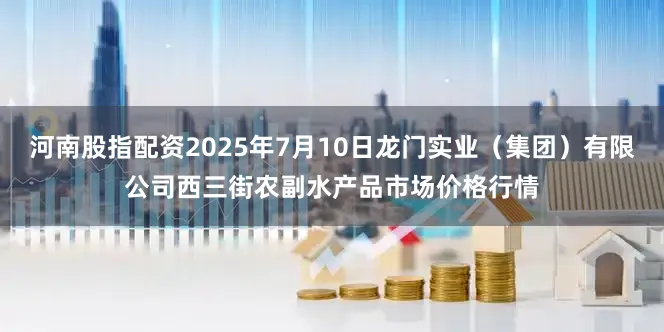 河南股指配资2025年7月10日龙门实业（集团）有限公司西三街农副水产品市场价格行情