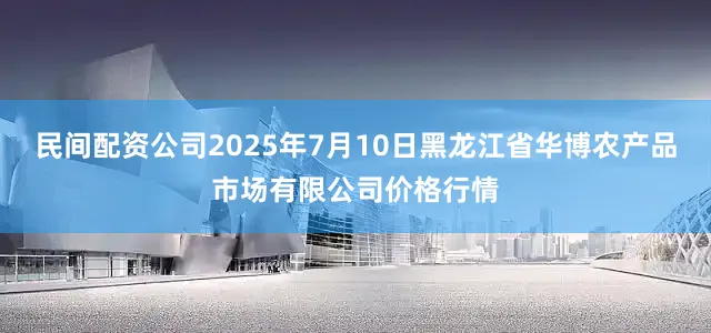 民间配资公司2025年7月10日黑龙江省华博农产品市场有限公司价格行情