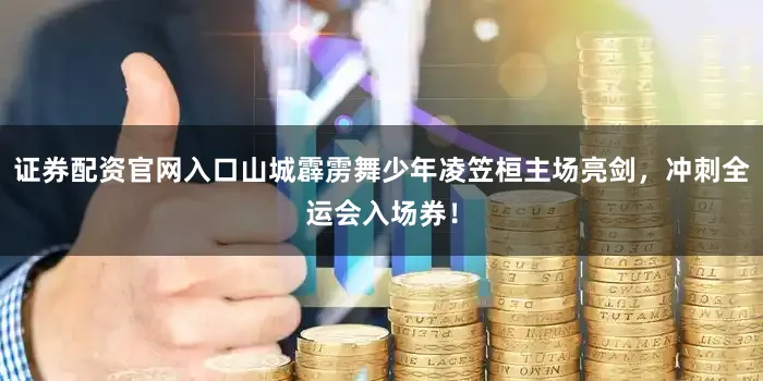 证券配资官网入口山城霹雳舞少年凌笠桓主场亮剑，冲刺全运会入场券！