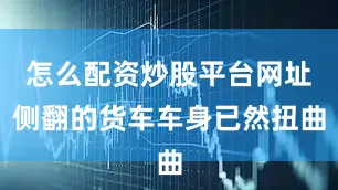 怎么配资炒股平台网址侧翻的货车车身已然扭曲