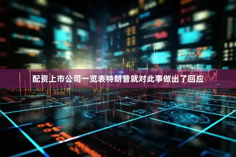 配资上市公司一览表特朗普就对此事做出了回应