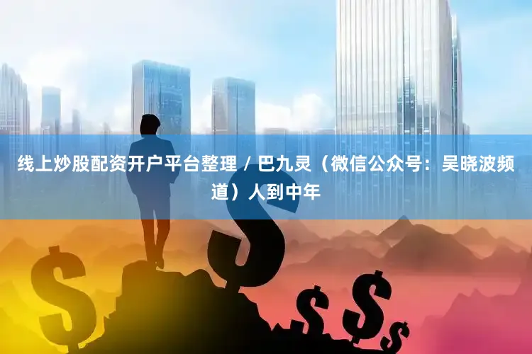 线上炒股配资开户平台整理 / 巴九灵（微信公众号：吴晓波频道）人到中年