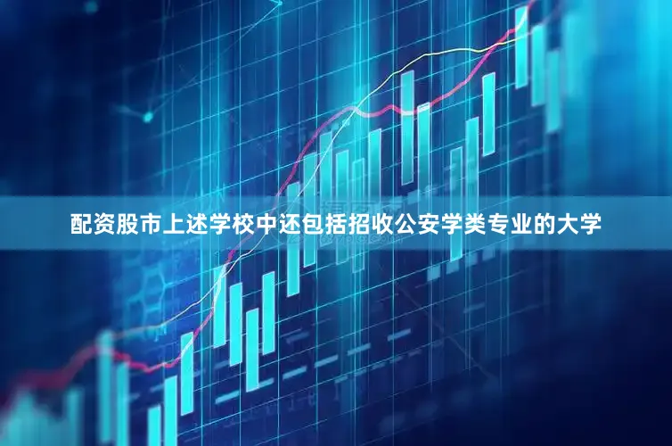 配资股市上述学校中还包括招收公安学类专业的大学