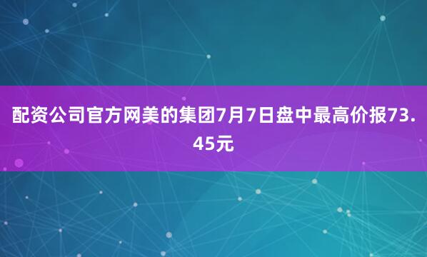 配资公司官方网美的集团7月7日盘中最高价报73.45元