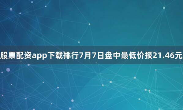 股票配资app下载排行7月7日盘中最低价报21.46元
