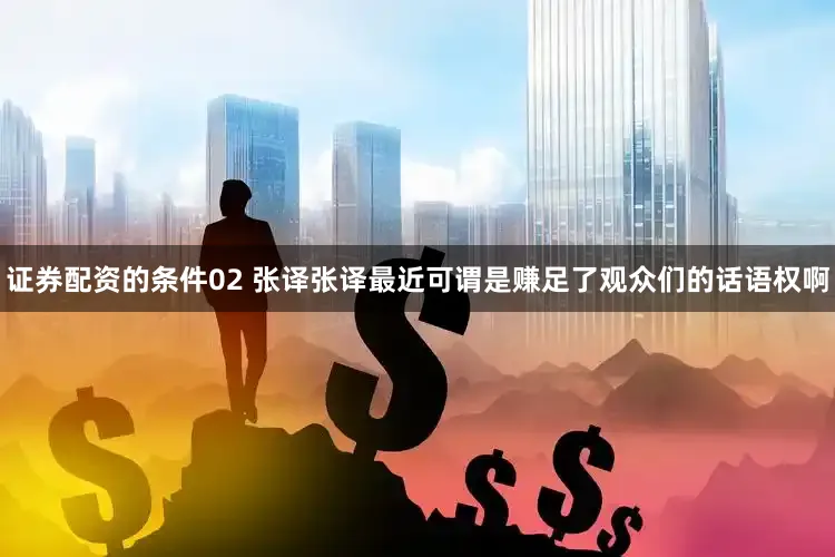 证券配资的条件02 张译张译最近可谓是赚足了观众们的话语权啊