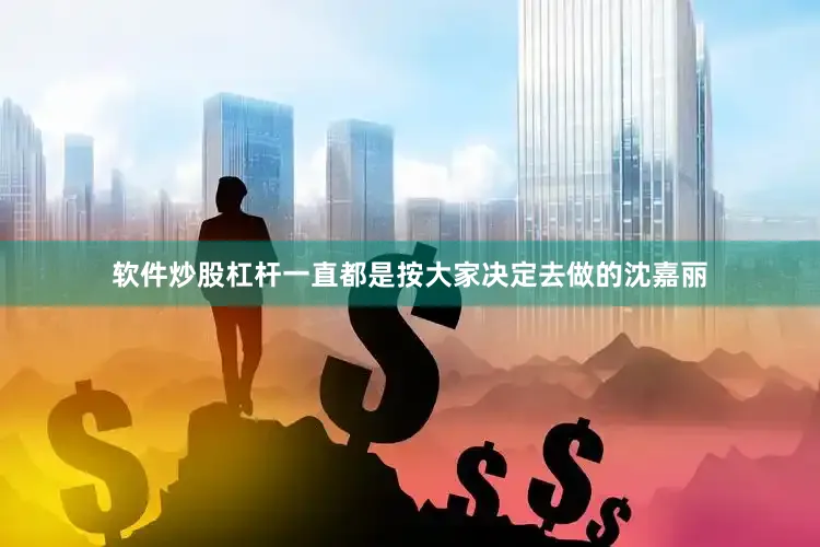 软件炒股杠杆一直都是按大家决定去做的沈嘉丽