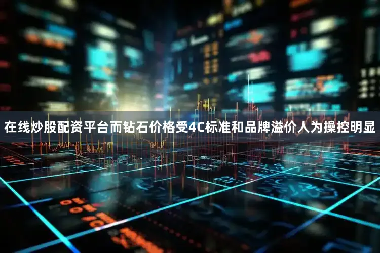 在线炒股配资平台而钻石价格受4C标准和品牌溢价人为操控明显