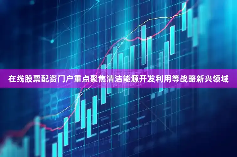 在线股票配资门户重点聚焦清洁能源开发利用等战略新兴领域