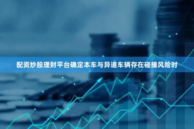 配资炒股理财平台确定本车与异道车辆存在碰撞风险时
