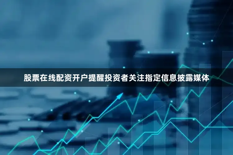 股票在线配资开户提醒投资者关注指定信息披露媒体