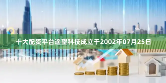 十大配资平台遥望科技成立于2002年07月25日