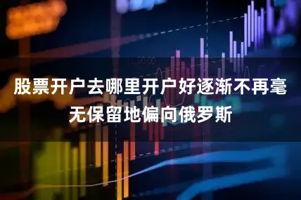 股票开户去哪里开户好逐渐不再毫无保留地偏向俄罗斯