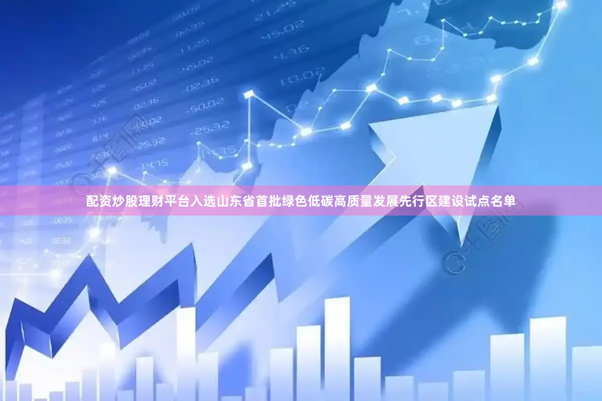 配资炒股理财平台入选山东省首批绿色低碳高质量发展先行区建设试点名单