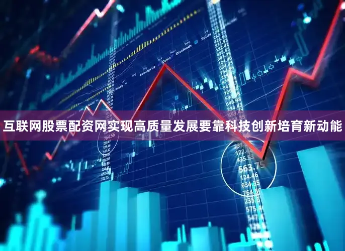 互联网股票配资网实现高质量发展要靠科技创新培育新动能
