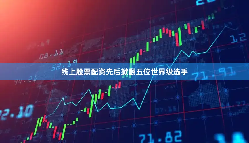 线上股票配资先后掀翻五位世界级选手