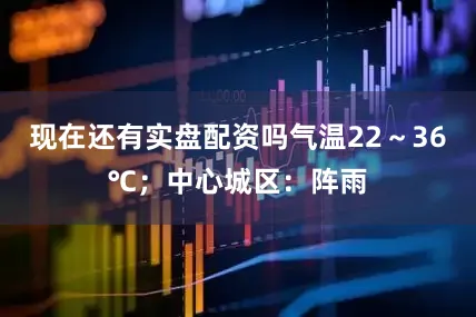 现在还有实盘配资吗气温22～36℃；中心城区：阵雨