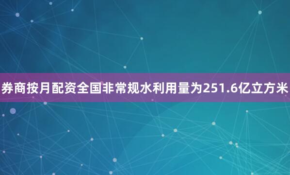 券商按月配资全国非常规水利用量为251.6亿立方米