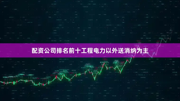 配资公司排名前十工程电力以外送消纳为主