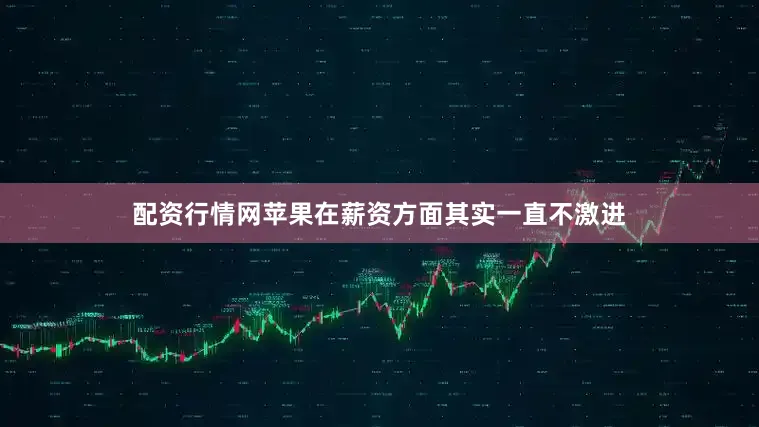 配资行情网苹果在薪资方面其实一直不激进