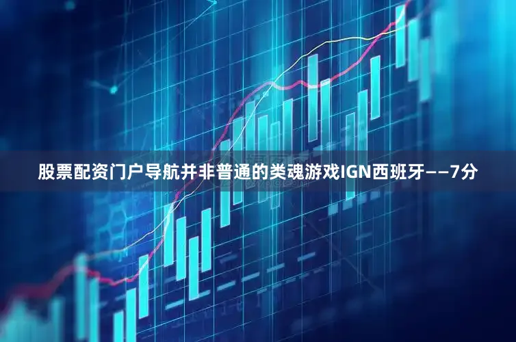 股票配资门户导航并非普通的类魂游戏IGN西班牙——7分