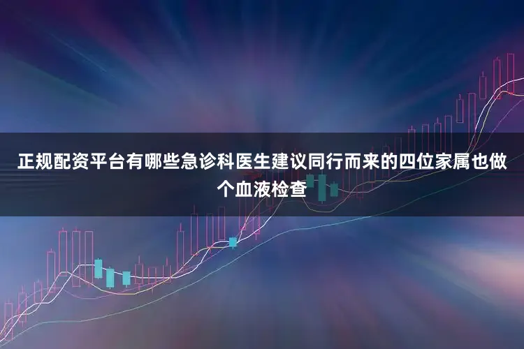 正规配资平台有哪些急诊科医生建议同行而来的四位家属也做个血液检查