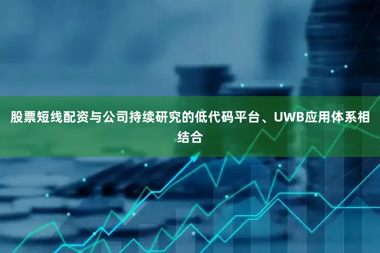股票短线配资与公司持续研究的低代码平台、UWB应用体系相结合