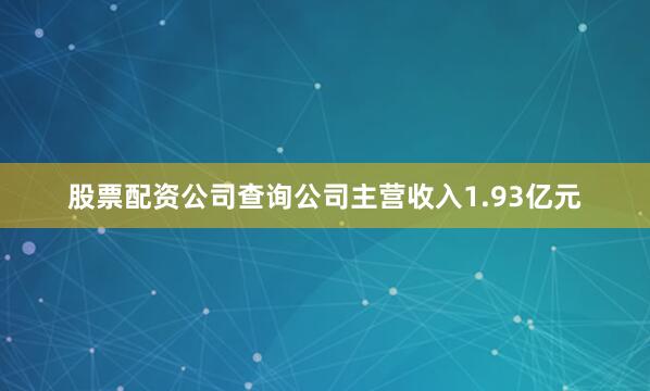 股票配资公司查询公司主营收入1.93亿元