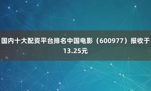 国内十大配资平台排名中国电影（600977）报收于13.25元