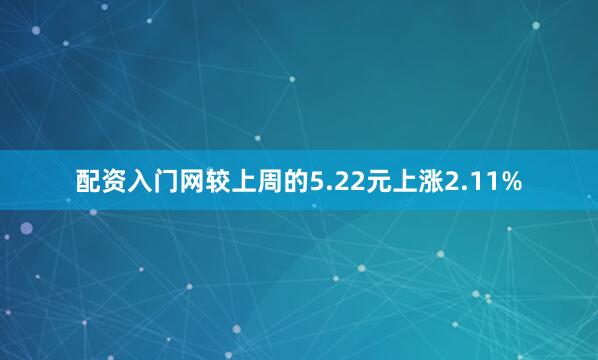 配资入门网较上周的5.22元上涨2.11%