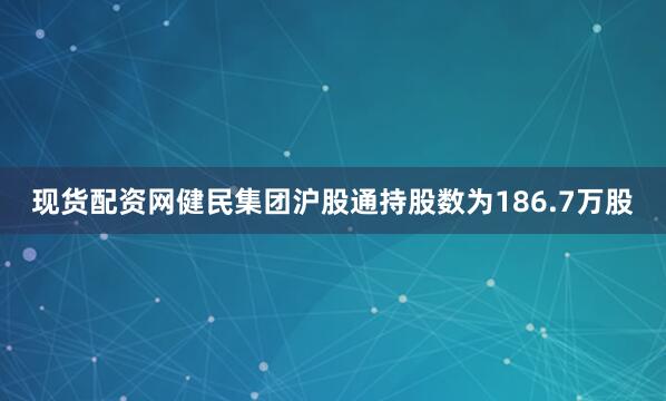 现货配资网健民集团沪股通持股数为186.7万股