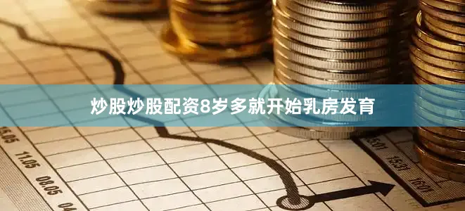 炒股炒股配资8岁多就开始乳房发育