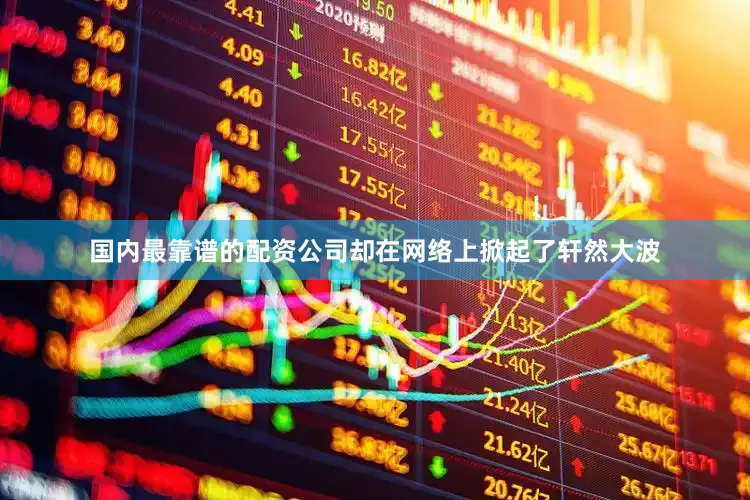 国内最靠谱的配资公司却在网络上掀起了轩然大波