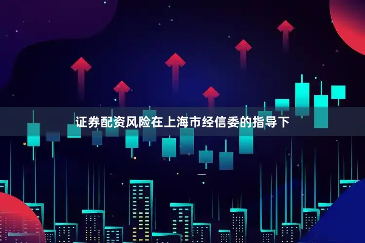 证券配资风险在上海市经信委的指导下