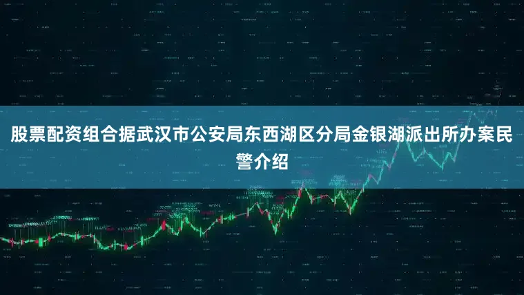股票配资组合据武汉市公安局东西湖区分局金银湖派出所办案民警介绍
