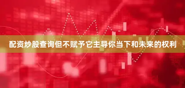配资炒股查询但不赋予它主导你当下和未来的权利
